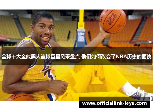 全球十大全能黑人篮球巨星风采盘点 他们如何改变了NBA历史的面貌