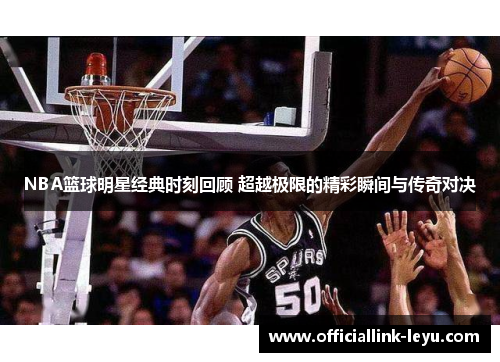 NBA篮球明星经典时刻回顾 超越极限的精彩瞬间与传奇对决