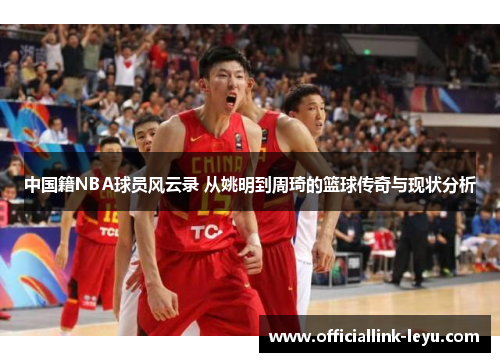 中国籍NBA球员风云录 从姚明到周琦的篮球传奇与现状分析