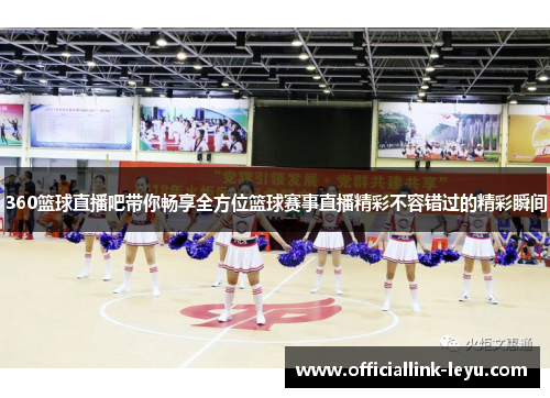360篮球直播吧带你畅享全方位篮球赛事直播精彩不容错过的精彩瞬间