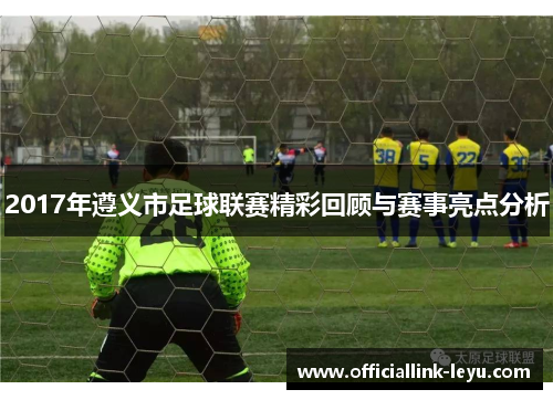 2017年遵义市足球联赛精彩回顾与赛事亮点分析